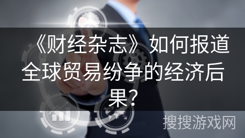 《财经杂志》如何报道全球贸易纷争的经济后果？