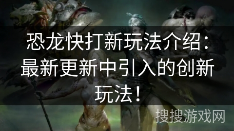 恐龙快打新玩法介绍：最新更新中引入的创新玩法！