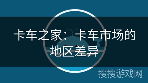 卡车之家：卡车市场的地区差异