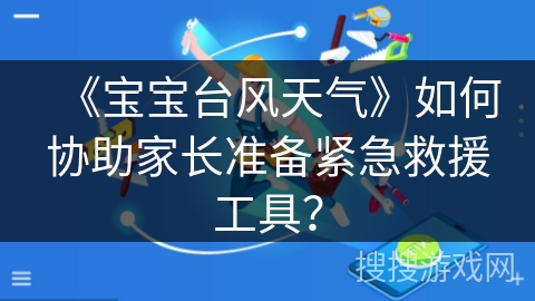 《宝宝台风天气》如何协助家长准备紧急救援工具？