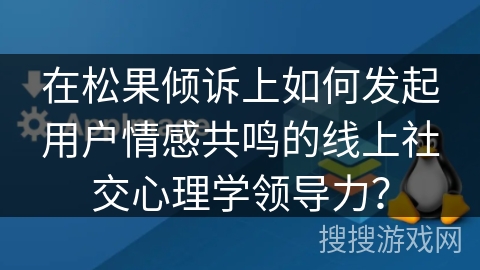 在松果倾诉上如何发起用户情感共鸣的线上社交心理学领导力？