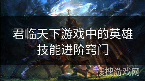 君临天下游戏中的英雄技能进阶窍门