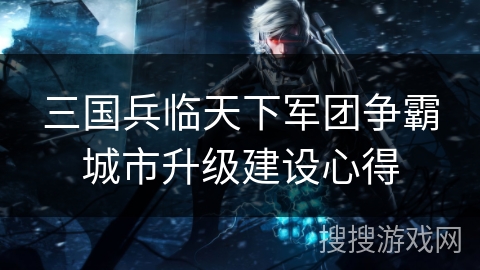 三国兵临天下军团争霸城市升级建设心得