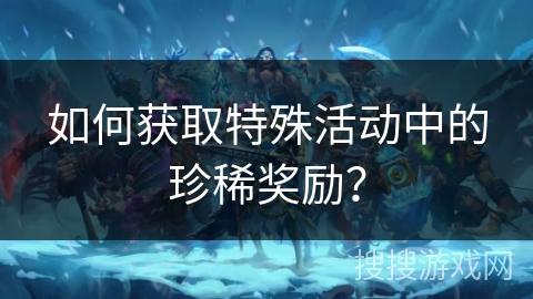 如何获取特殊活动中的珍稀奖励？