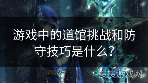 游戏中的道馆挑战和防守技巧是什么？