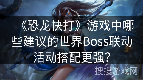 《恐龙快打》游戏中哪些建议的世界Boss联动活动搭配更强？
