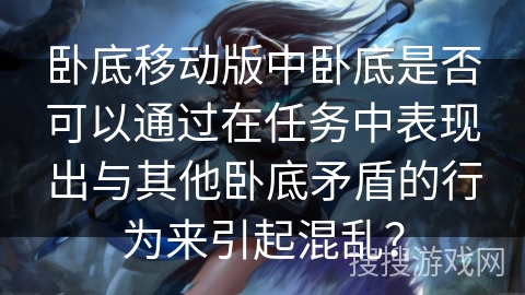 卧底移动版中卧底是否可以通过在任务中表现出与其他卧底矛盾的行为来引起混乱？