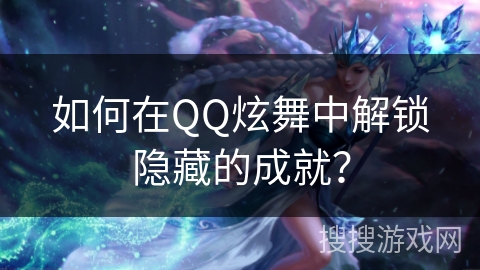 如何在QQ炫舞中解锁隐藏的成就？
