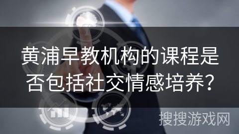 黄浦早教机构的课程是否包括社交情感培养？