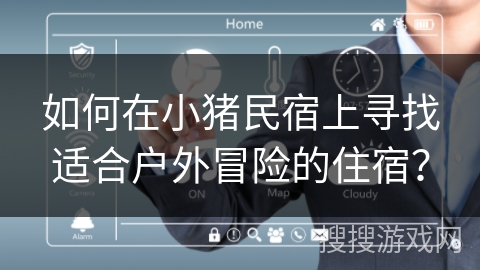 如何在小猪民宿上寻找适合户外冒险的住宿？