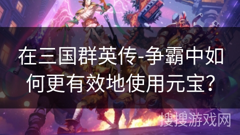 在三国群英传-争霸中如何更有效地使用元宝？