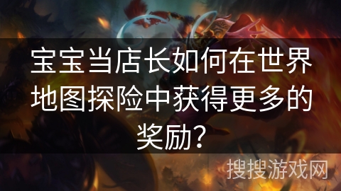 宝宝当店长如何在世界地图探险中获得更多的奖励？
