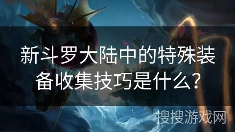 新斗罗大陆中的特殊装备收集技巧是什么？