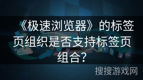《极速浏览器》的标签页组织是否支持标签页组合？