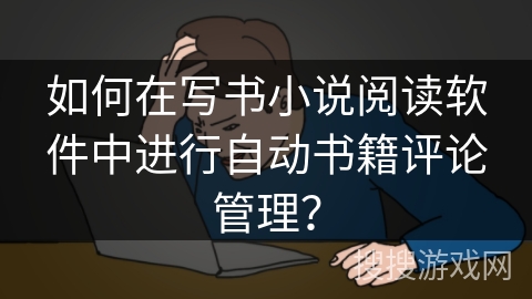 如何在写书小说阅读软件中进行自动书籍评论管理？