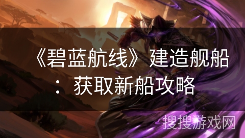 《碧蓝航线》建造舰船:获取新船攻略 《碧蓝航线》建造舰船:获取新船攻略