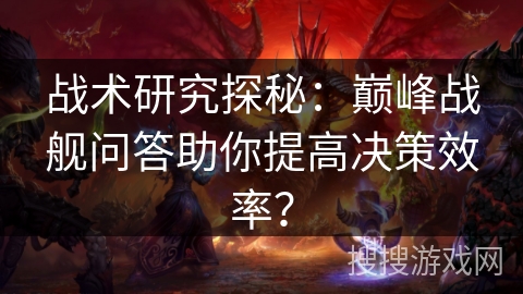 战术研究探秘：巅峰战舰问答助你提高决策效率？