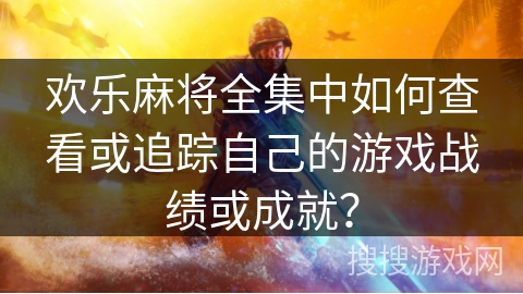 欢乐麻将全集中如何查看或追踪自己的游戏战绩或成就？