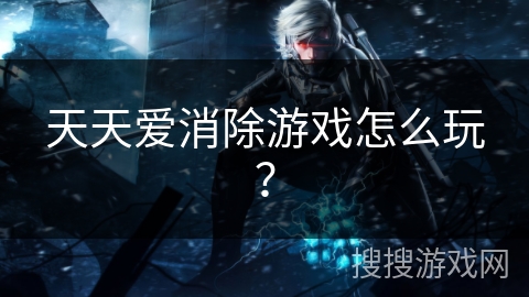 天天爱消除游戏怎么玩? 天天爱消除游戏怎么玩?