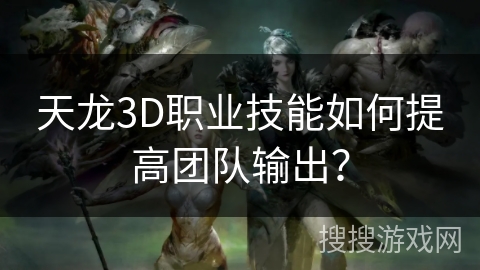 天龙3D职业技能如何提高团队输出? 天龙3D职业技能如何提高团队输出?