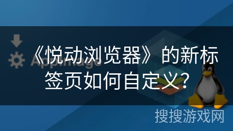 《悦动浏览器》的新标签页如何自定义? 《悦动浏览器》的新标签页如何自定义?