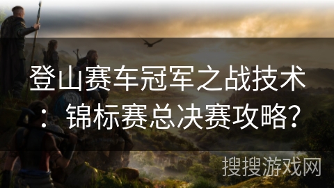登山赛车冠军之战技术：锦标赛总决赛攻略？