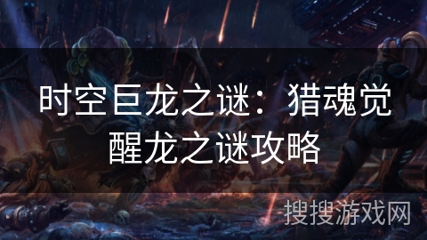 时空巨龙之谜:猎魂觉醒龙之谜攻略 时空巨龙之谜:猎魂觉醒龙之谜攻略