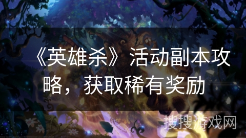 《英雄杀》活动副本攻略,获取稀有奖励 《英雄杀》活动副本攻略,获取稀有奖励