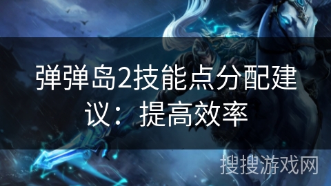 弹弹岛2技能点分配建议:提高效率 弹弹岛2技能点分配建议:提高效率