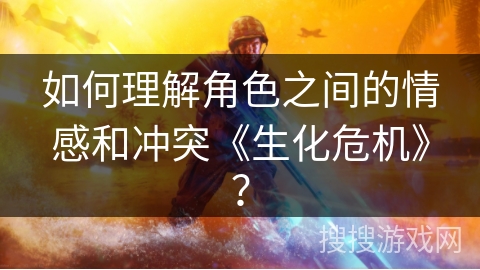 如何理解角色之间的情感和冲突《生化危机》？