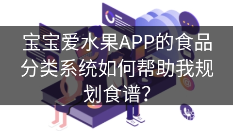 宝宝爱水果APP的食品分类系统如何帮助我规划食谱？
