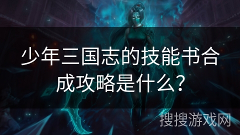 少年三国志的技能书合成攻略是什么？