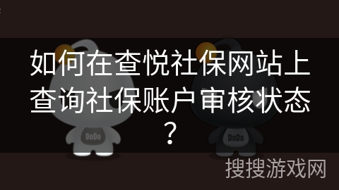 如何在查悦社保网站上查询社保账户审核状态? 如何在查悦社保网站上查询社保账户审核状态?