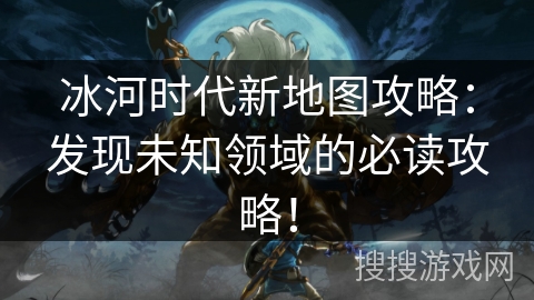 冰河时代新地图攻略:发现未知领域的必读攻略! 冰河时代新地图攻略:发现未知领域的必读攻略!