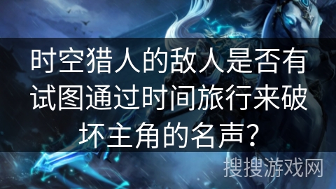 时空猎人的敌人是否有试图通过时间旅行来破坏主角的名声？