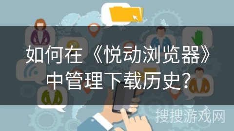 如何在《悦动浏览器》中管理下载历史？