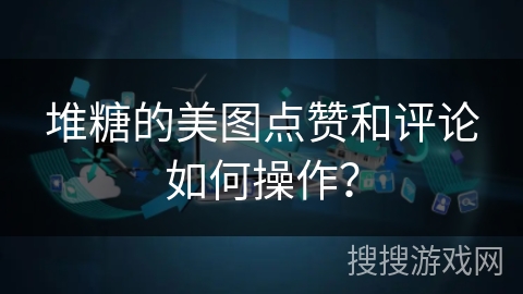 堆糖的美图点赞和评论如何操作？