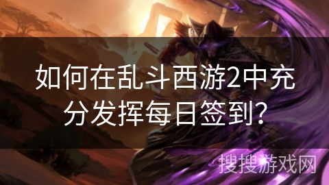 如何在乱斗西游2中充分发挥每日签到？