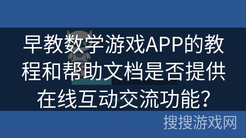 早教数学游戏APP的教程和帮助文档是否提供在线互动交流功能？