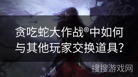 贪吃蛇大作战®中如何与其他玩家交换道具？