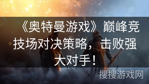《奥特曼游戏》巅峰竞技场对决策略，击败强大对手！