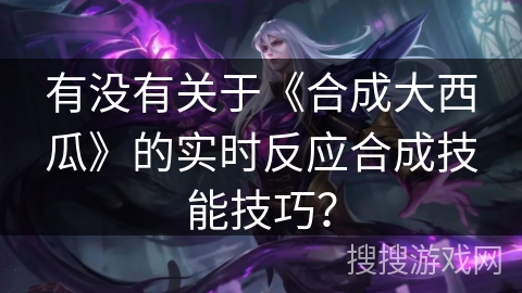 有没有关于《合成大西瓜》的实时反应合成技能技巧？