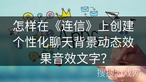 怎样在《连信》上创建个性化聊天背景动态效果音效文字？
