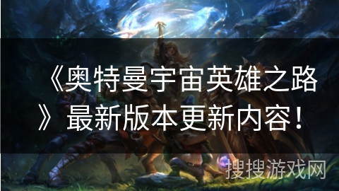 《奥特曼宇宙英雄之路》最新版本更新内容！