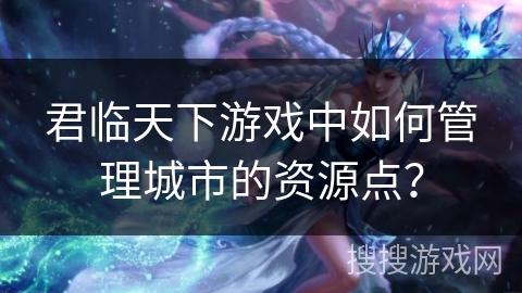 君临天下游戏中如何管理城市的资源点？
