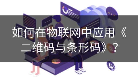 如何在物联网中应用《二维码与条形码》？