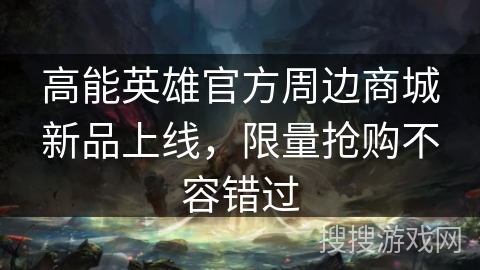 高能英雄官方周边商城新品上线，限量抢购不容错过