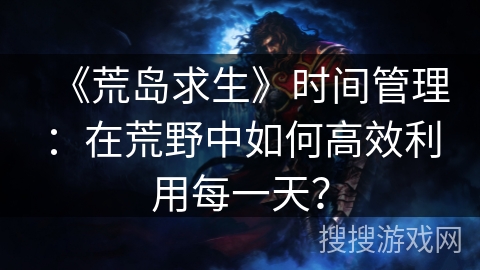 《荒岛求生》时间管理：在荒野中如何高效利用每一天？