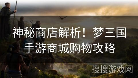 神秘商店解析！梦三国手游商城购物攻略