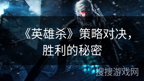 《英雄杀》策略对决，胜利的秘密